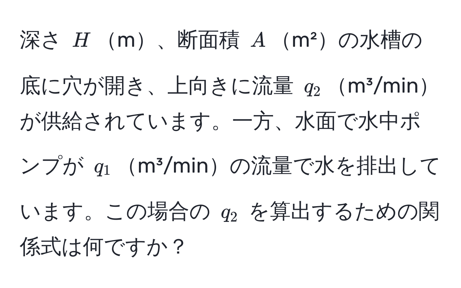 深さ $H$m、断面積 $A$m²の水槽の底に穴が開き、上向きに流量 $q_2$m³/minが供給されています。一方、水面で水中ポンプが $q_1$m³/minの流量で水を排出しています。この場合の $q_2$ を算出するための関係式は何ですか？