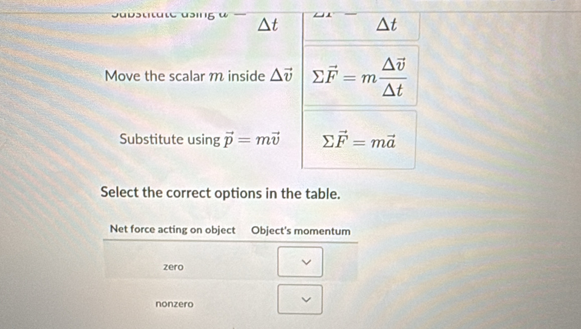 △ t
Move the scalar m inside △ vector v sumlimits vector F=mfrac △ vector v△ t
Substitute using vector p=mvector v sumlimits vector F=mvector a
Select the correct options in the table.