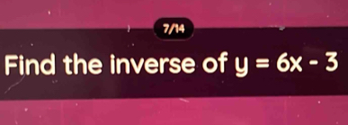 7/14 
Find the inverse of y=6x-3