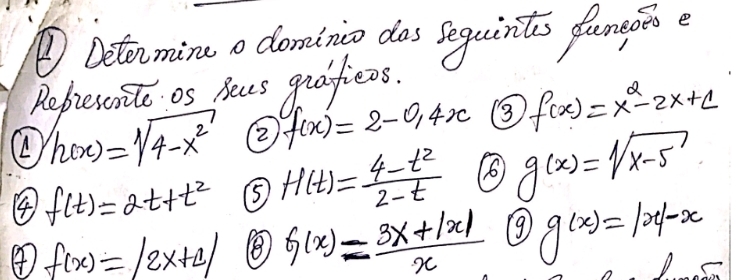 ④ Detormine a domtnico das sequints dumesie 
Rebessite os Yeus quafieos. 
(. h(x)=sqrt(4-x^2) ② f(x)=2-0.4x 13 f(x)=x^2-2x+c
④ f(t)=2t+t^2 ⑤ H(t)= (4-t^2)/2-t  6 g(x)=sqrt(x-5)
④ f(x)=|2x+1| g(x)= (3x+|x|)/x  (9 g(x)=|x|-x