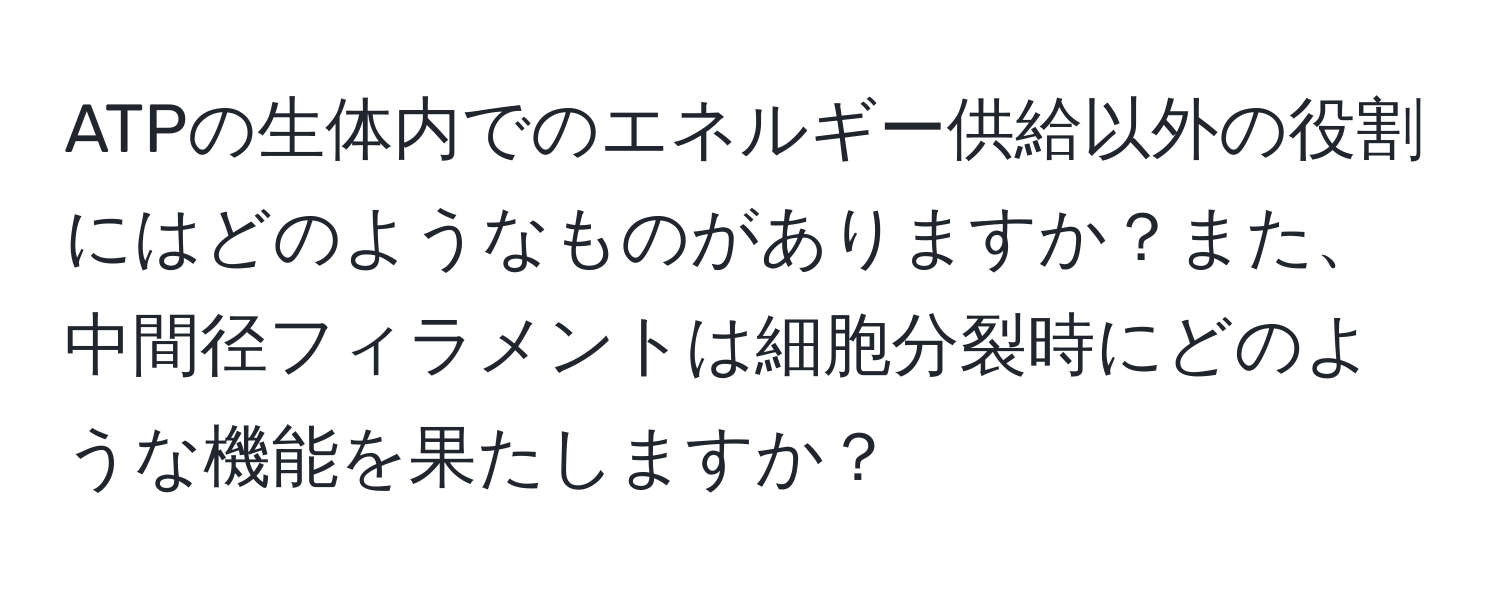 ATPの生体内でのエネルギー供給以外の役割にはどのようなものがありますか？また、中間径フィラメントは細胞分裂時にどのような機能を果たしますか？