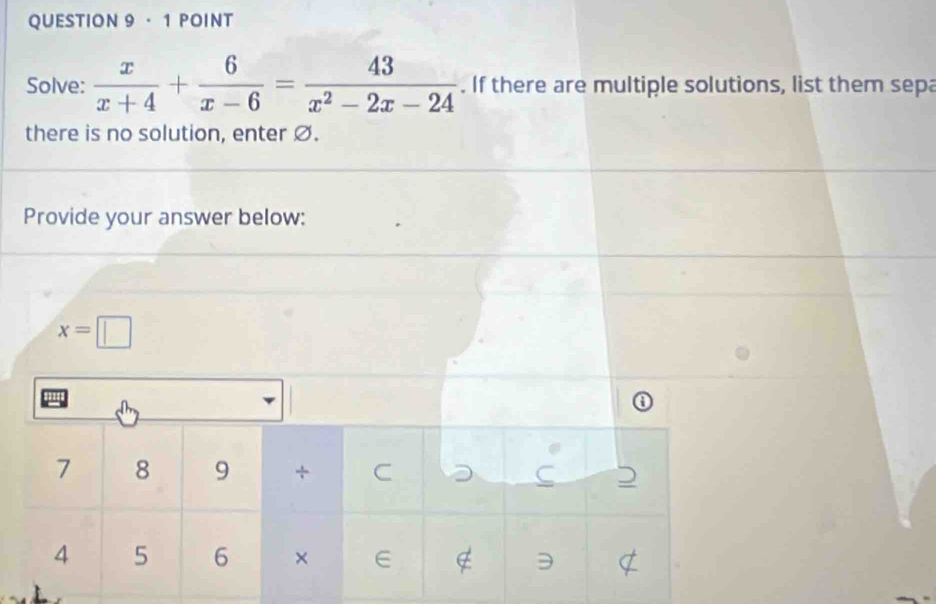 · 1 POINT 
Solve:  x/x+4 + 6/x-6 = 43/x^2-2x-24 . If there are multiple solutions, list them sepa 
there is no solution, enter Ø. 
Provide your answer below:
x=□
7 8 9 + C
4 5 6 × ∈