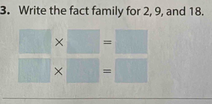 Write the fact family for 2, 9, and 18.
□ * □ =□
□ * □ =□