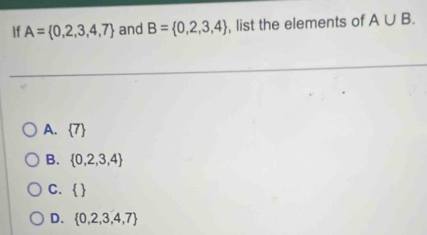 If A= 0,2,3,4,7 and B= 0,2,3,4 , list the elements of A∪ B.
A.  7
B.  0,2,3,4
C.  
D.  0,2,3,4,7