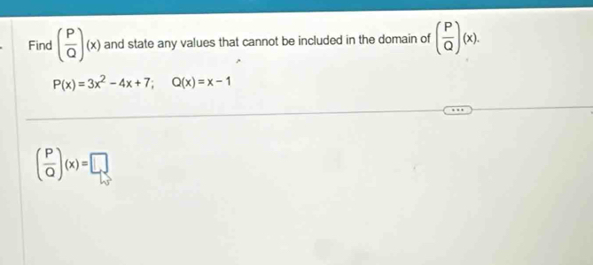 Find ( P/Q )(x) and state any values that cannot be included in the domain of ( P/Q )(x).
P(x)=3x^2-4x+7; Q(x)=x-1
( P/Q )(x)=□