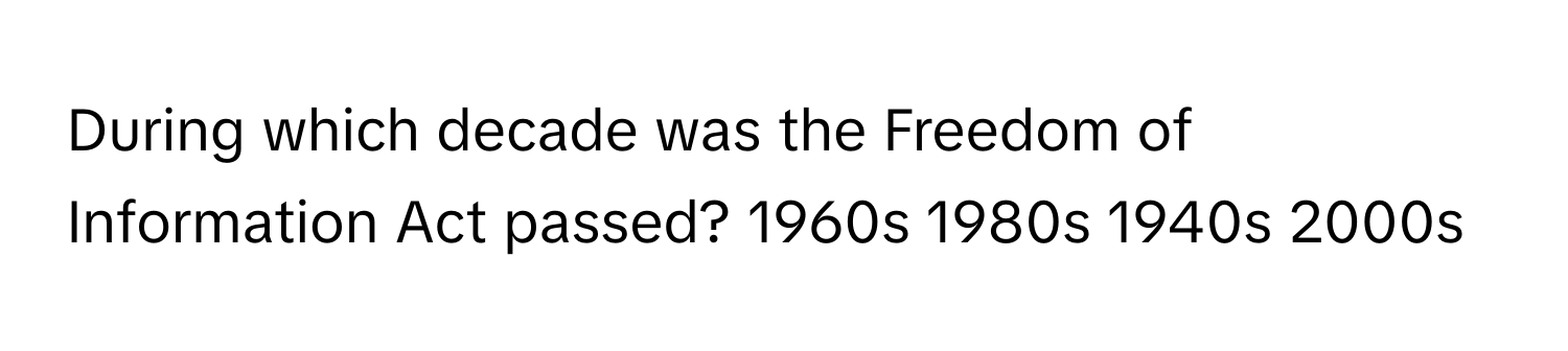 During which decade was the Freedom of Information Act passed? 1960s 1980s 1940s 2000s