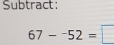 Subtract :
67-^-52=