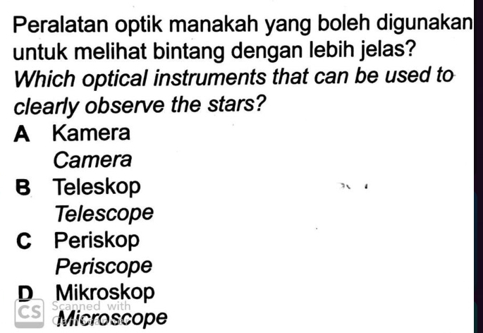 Peralatan optik manakah yang boleh digunakan
untuk melihat bintang dengan lebih jelas?
Which optical instruments that can be used to
clearly observe the stars?
A Kamera
Camera
B Teleskop
Telescope
C Periskop
Periscope
D Mikroskop
Scann
CS  Microscope