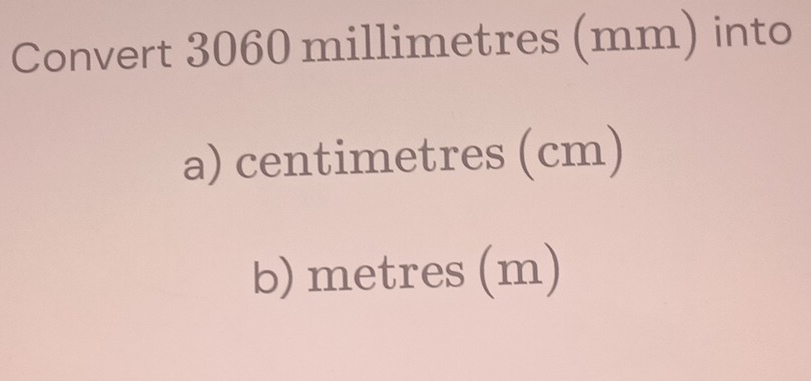 Convert 3060 millimetres (mm) into 
a) centimetres (cm) 
b) metres (m)