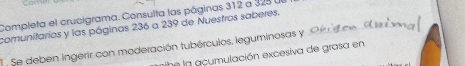 Comer 
Completa el crucigrama. Consulta las páginas 312 a 325 u 
comunitarios y las páginas 236 a 239 de Nuestros saberes. 
Se deben ingerir con moderación tubérculos, leguminosas y 
ibe la acumulación excesiva de grasa en