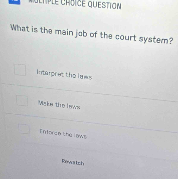 MULïPLe CHôiCE QUESTION
What is the main job of the court system?
Interpret the laws
Make the laws
Enforce the laws
Rewatch