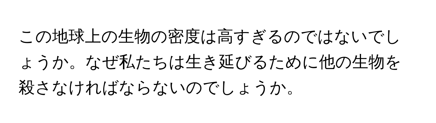 この地球上の生物の密度は高すぎるのではないでしょうか。なぜ私たちは生き延びるために他の生物を殺さなければならないのでしょうか。