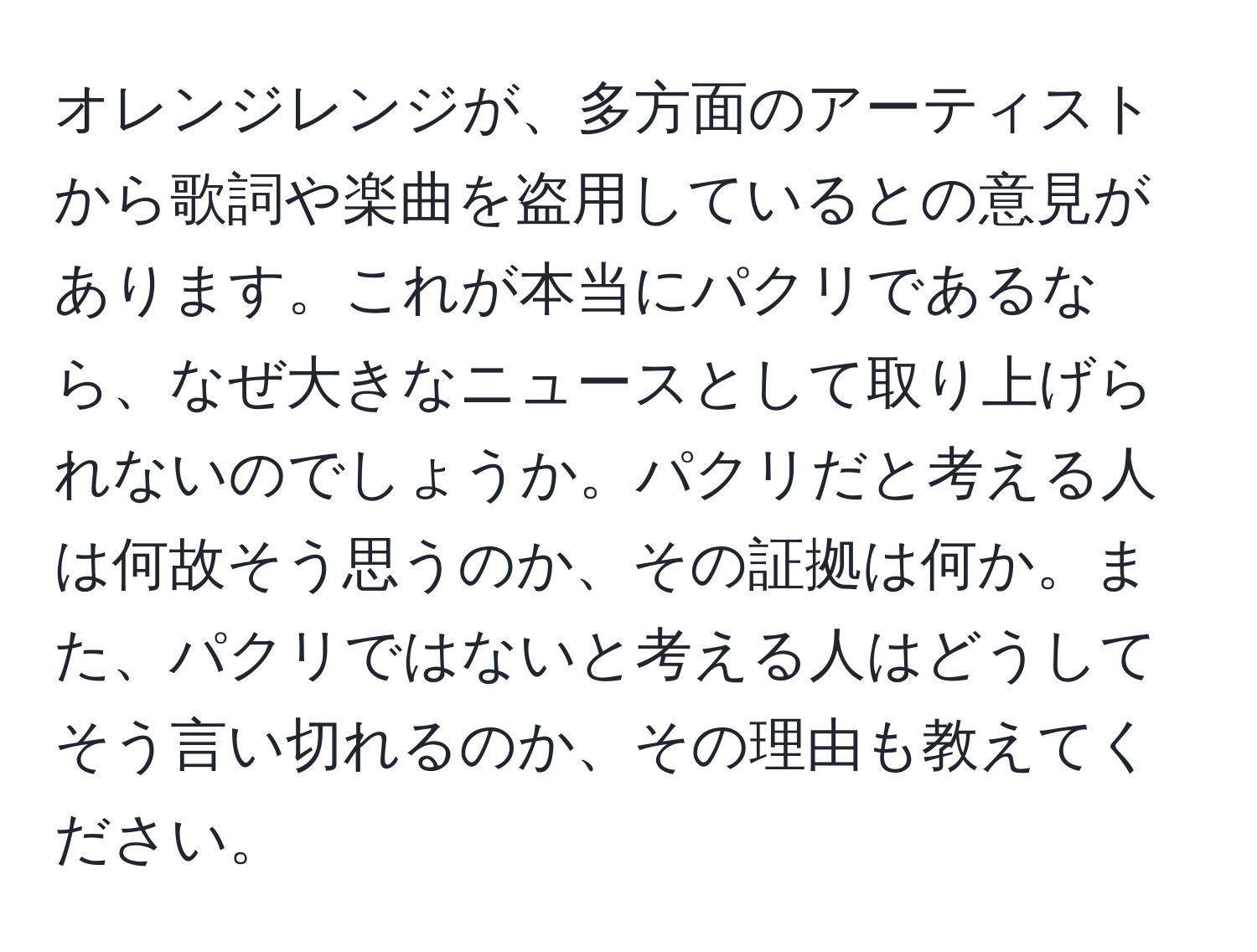 オレンジレンジが、多方面のアーティストから歌詞や楽曲を盗用しているとの意見があります。これが本当にパクリであるなら、なぜ大きなニュースとして取り上げられないのでしょうか。パクリだと考える人は何故そう思うのか、その証拠は何か。また、パクリではないと考える人はどうしてそう言い切れるのか、その理由も教えてください。