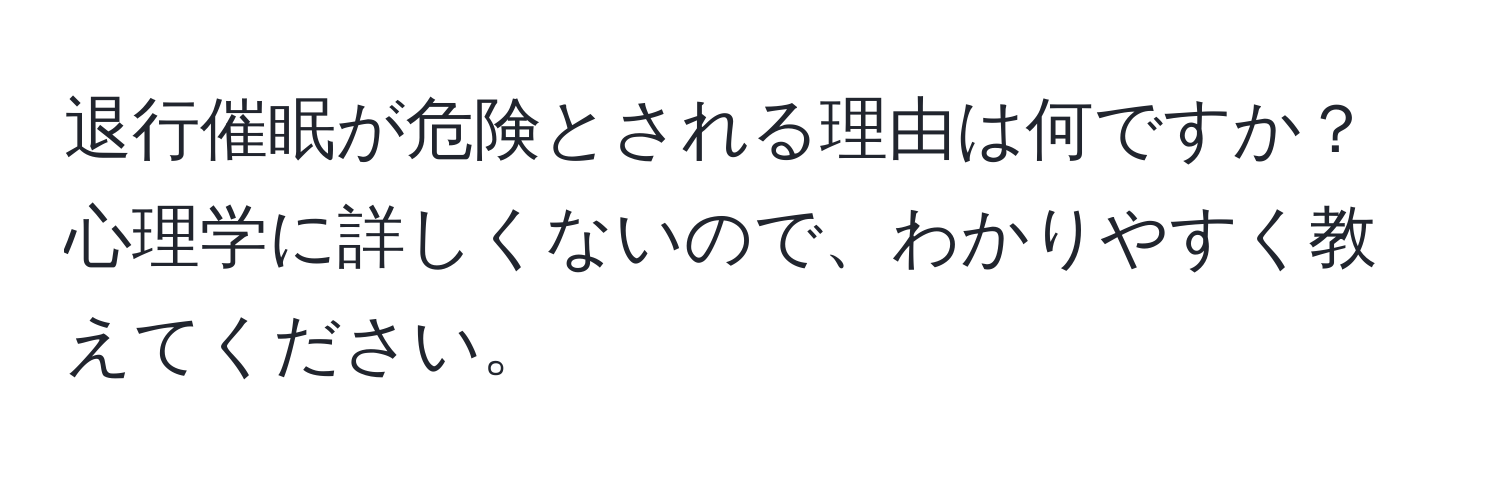 退行催眠が危険とされる理由は何ですか？心理学に詳しくないので、わかりやすく教えてください。