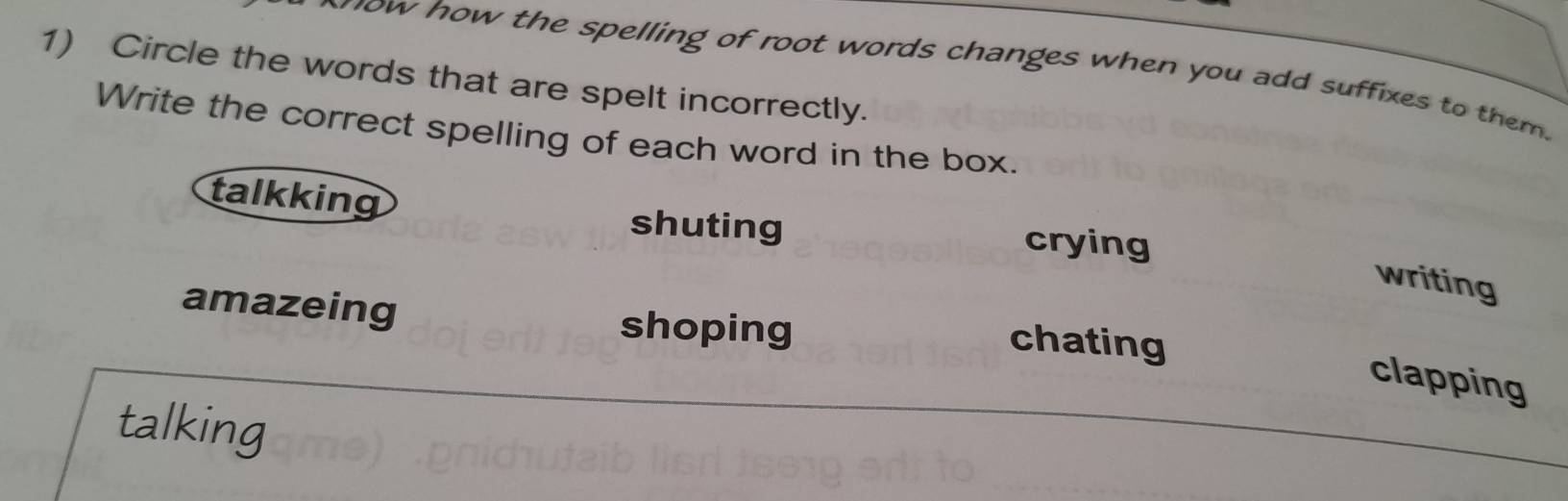 now how the spelling of root words changes when you add suffixes to them.
1) Circle the words that are spelt incorrectly.
Write the correct spelling of each word in the box.
talkking
shuting crying
writing
amazeing shoping chating
clapping
talking