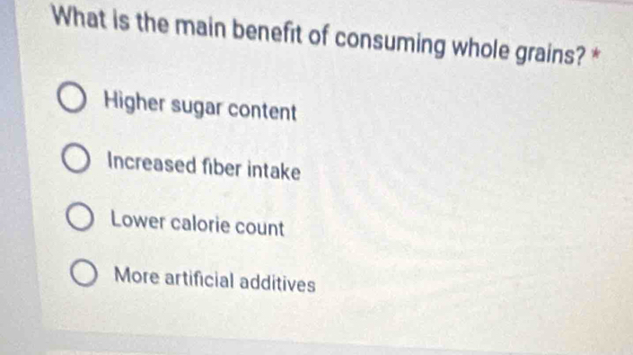 What is the main benefit of consuming whole grains? *
Higher sugar content
Increased fiber intake
Lower calorie count
More artificial additives