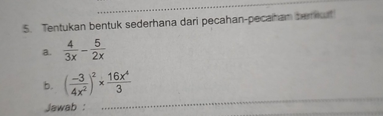 Tentukan bentuk sederhana dari pecahan-pecaham serkut 
a.  4/3x - 5/2x 
_ 
b. ( (-3)/4x^2 )^2*  16x^4/3 
Jawab : 
_