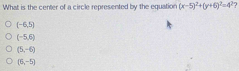 What is the center of a circle represented by the equation (x-5)^2+(y+6)^2=4^2 ?
(-6,5)
(-5,6)
(5,-6)
(6,-5)