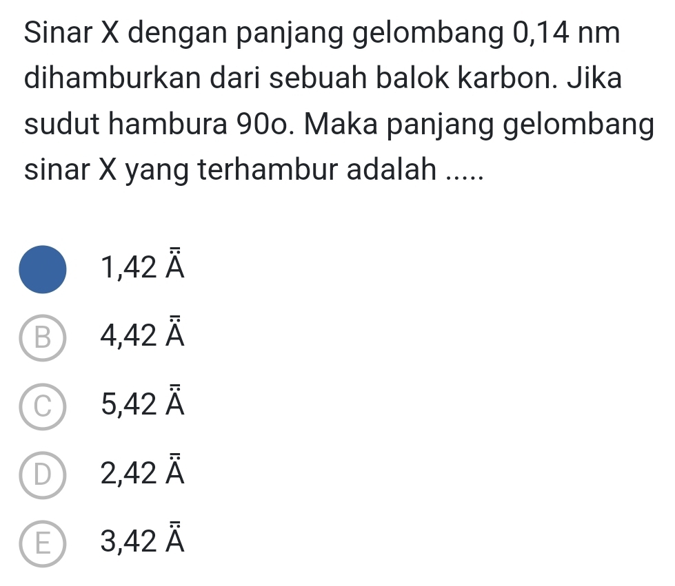 Sinar X dengan panjang gelombang 0,14 nm
dihamburkan dari sebuah balok karbon. Jika
sudut hambura 90o. Maka panjang gelombang
sinar X yang terhambur adalah .....
1,42overline A
B 4,42overline A
C 5,42overline A
D 2,42overline A
E 3,42overline A