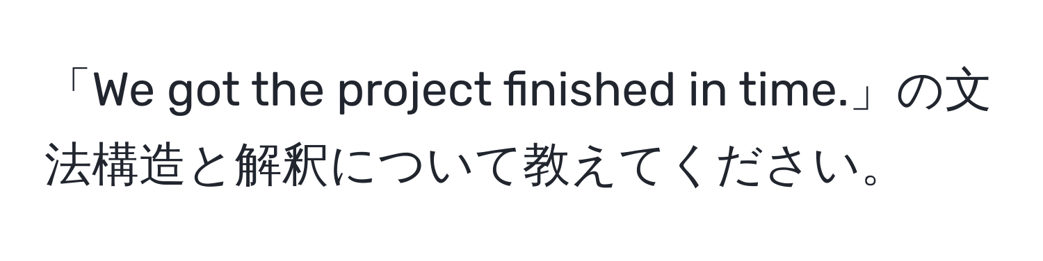 「We got the project finished in time.」の文法構造と解釈について教えてください。