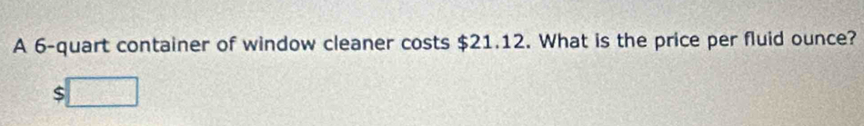 A 6 -quart container of window cleaner costs $21.12. What is the price per fluid ounce?
$□