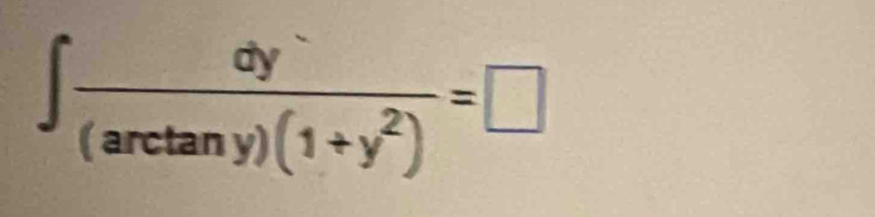 ∈t  (dy^-)/(arctan y)(1+y^2) =□