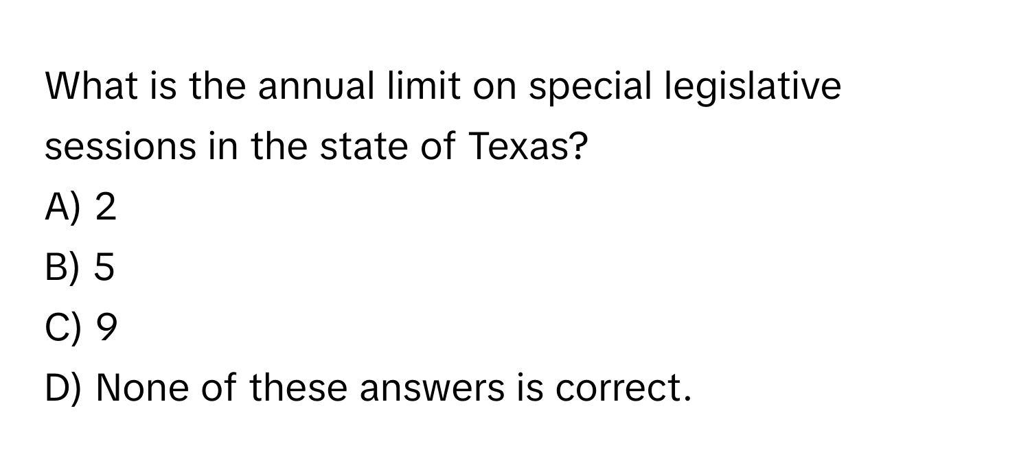 What is the annual limit on special legislative sessions in the state of Texas?
A) 2
B) 5
C) 9
D) None of these answers is correct.