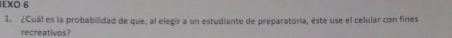 EXO 6 
1. ¿Cuál es la probabilidad de que, al elegir a un estudiante de preparatoria, éste use el celular con fines 
recreativos?