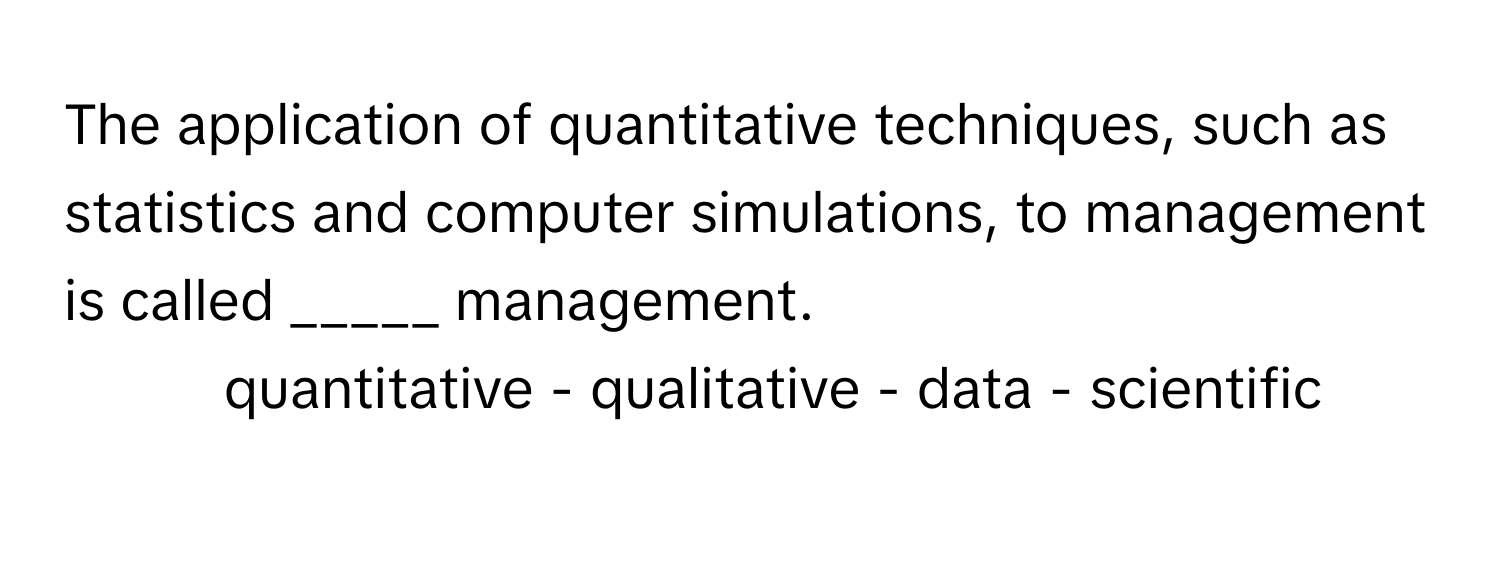 The application of quantitative techniques, such as statistics and computer simulations, to management is called _____ management.

- quantitative - qualitative - data - scientific