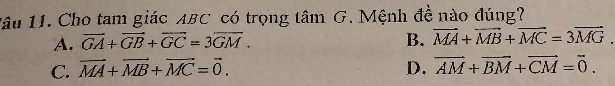 1âu 11. Cho tam giác ABC có trọng tâm G. Mệnh đề nào đúng?
A. vector GA+vector GB+vector GC=3vector GM.
B. vector MA+vector MB+vector MC=3vector MG.
C. vector MA+vector MB+vector MC=vector 0. D. vector AM+vector BM+vector CM=vector 0.