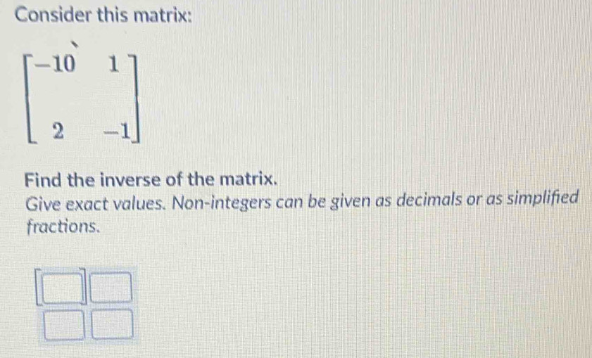 Consider this matrix:
Find the inverse of the matrix.
Give exact values. Non-integers can be given as decimals or as simplified
fractions.
overline □ □ □  beginarrayr □ □  □ □ endarray