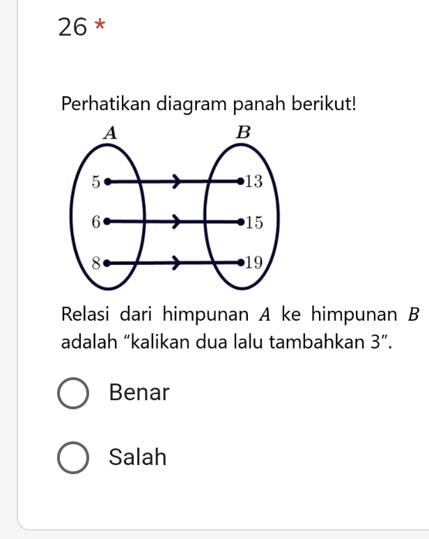 Perhatikan diagram panah berikut!
Relasi dari himpunan A ke himpunan B
adalah “kalikan dua lalu tambahkan 3''.
Benar
Salah