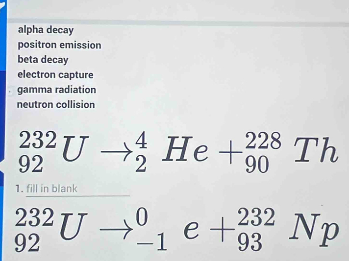 alpha decay
positron emission
beta decay
electron capture
gamma radiation
neutron collision
_(92)^(232)U^-to _2^4He+_(90)^(228)Th
1. fill in blank
_(92)^(232)U to _(-1)^0e- +_(93)^(232)Np