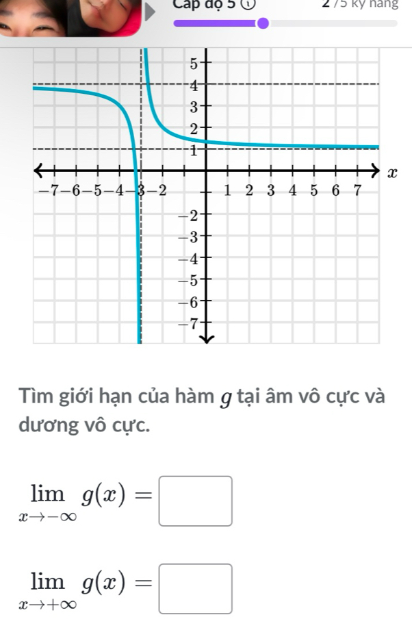 Cap độ 5 275 kỹ nang
Tìm giới hạn của hàm g tại âm vô cực và
dương vô cực.
limlimits _xto -∈fty g(x)=□
limlimits _xto +∈fty g(x)=□