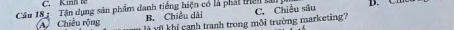 C. Kinh tế
Câu 18 : Tận dụng sản phẩm danh tiếng hiện có là phát tHen sả
B. Chiều dài C. Chiều sâu B. Cm
A Chiều rộng à vũ khí canh tranh trong môi trường marketing?