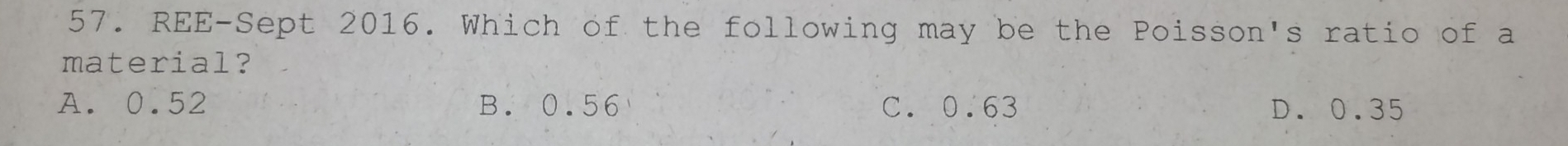 REE-Sept 2016. Which of the following may be the Poisson's ratio of a
material?
A. 0.52 B. 0.56 C. 0.63 D. 0.35