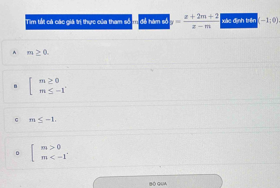 Tìm tất cả các giá trị thực của tham số m để hàm số y= (x+2m+2)/x-m  xác định trên (-1;0)
A m≥ 0.
B beginarrayl m≥ 0 m≤ -1endarray..
C m≤ -1.
D beginarrayl m>0 m . 
BÖ QUA