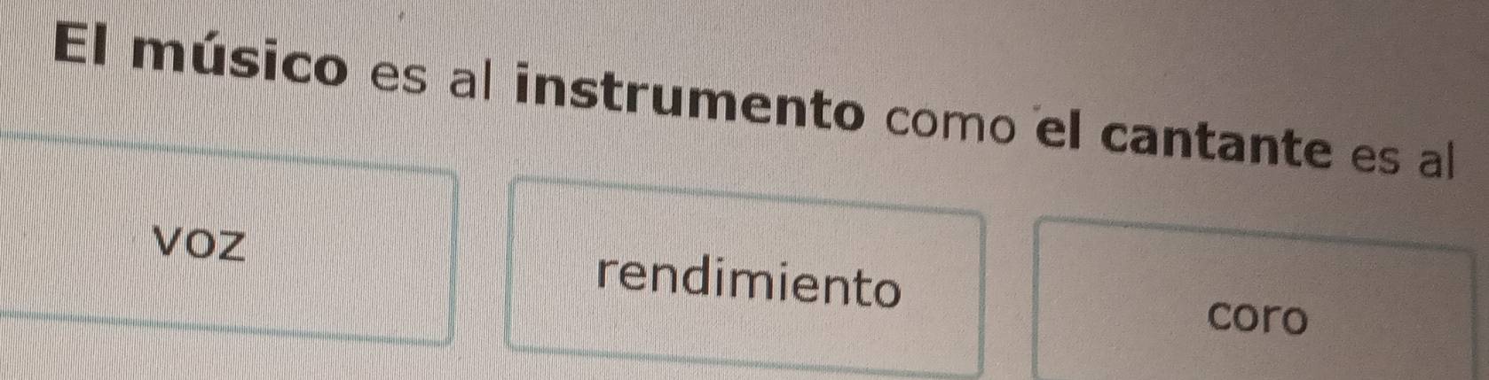 El músico es al instrumento como el cantante es al
voz rendimiento
coro