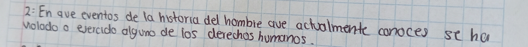 2: En ave eventos de ia historia del hombre ave actualmente conoces se ha 
volodo o ejercido alguno de ios derechos humanos.