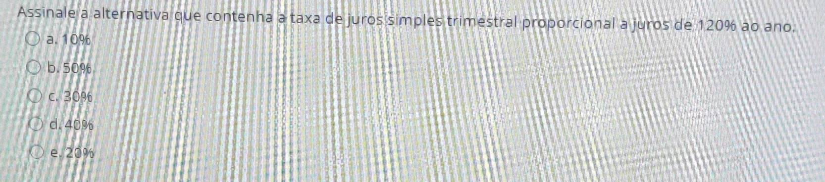 Assinale a alternativa que contenha a taxa de juros simples trimestral proporcional a juros de 120% ao ano.
a. 10%
b. 50%
C. 30%
d. 40%
e. 20%