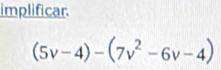 implificar.
(5v-4)-(7v^2-6v-4)