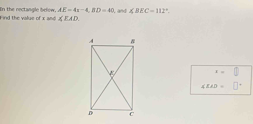 In the rectangle below, AE=4x-4, BD=40 , and ∠ BEC=112°. 
Find the value of x and ∠ EAD.
x=
∠ EAD= □°