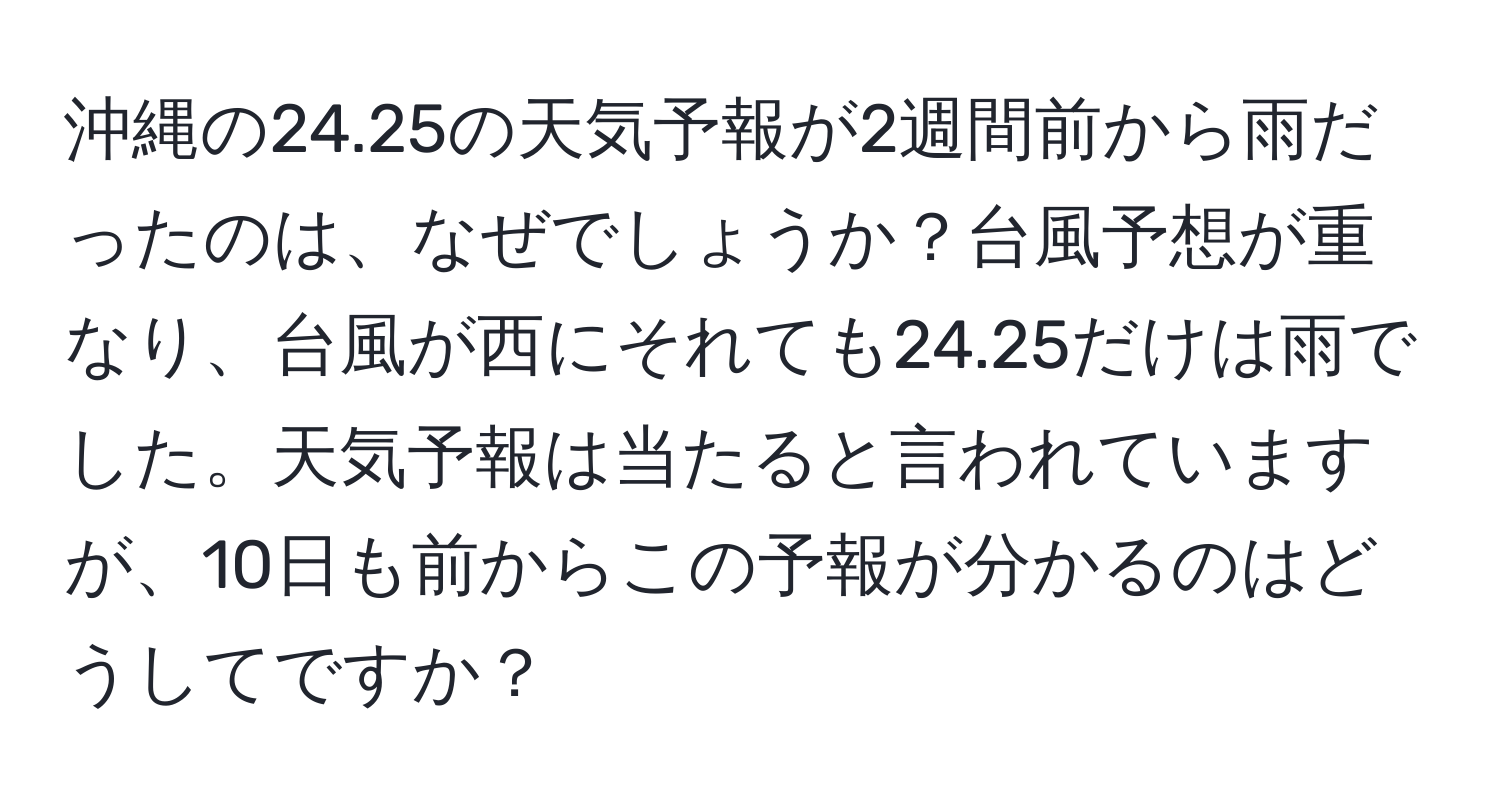 沖縄の24.25の天気予報が2週間前から雨だったのは、なぜでしょうか？台風予想が重なり、台風が西にそれても24.25だけは雨でした。天気予報は当たると言われていますが、10日も前からこの予報が分かるのはどうしてですか？