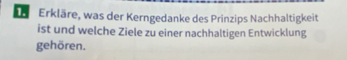 Dür Erkläre, was der Kerngedanke des Prinzips Nachhaltigkeit 
ist und welche Ziele zu einer nachhaltigen Entwicklung 
gehören.