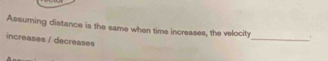 Assuming distance is the same when time increases, the velocity 
_. 
increases / decreases