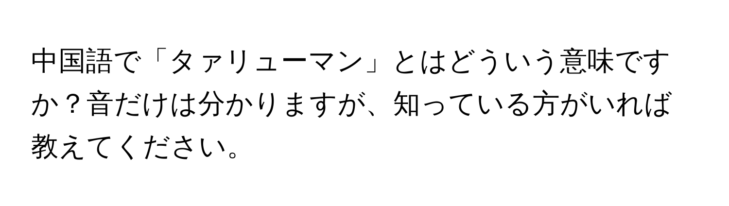 中国語で「タァリューマン」とはどういう意味ですか？音だけは分かりますが、知っている方がいれば教えてください。