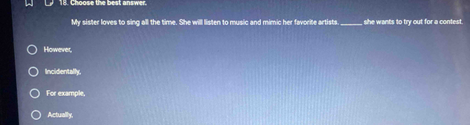 Choose the best answer. 
My sister loves to sing all the time. She will listen to music and mimic her favorite artists._ she wants to try out for a contest. 
However, 
Incidentally, 
For example, 
Actually,