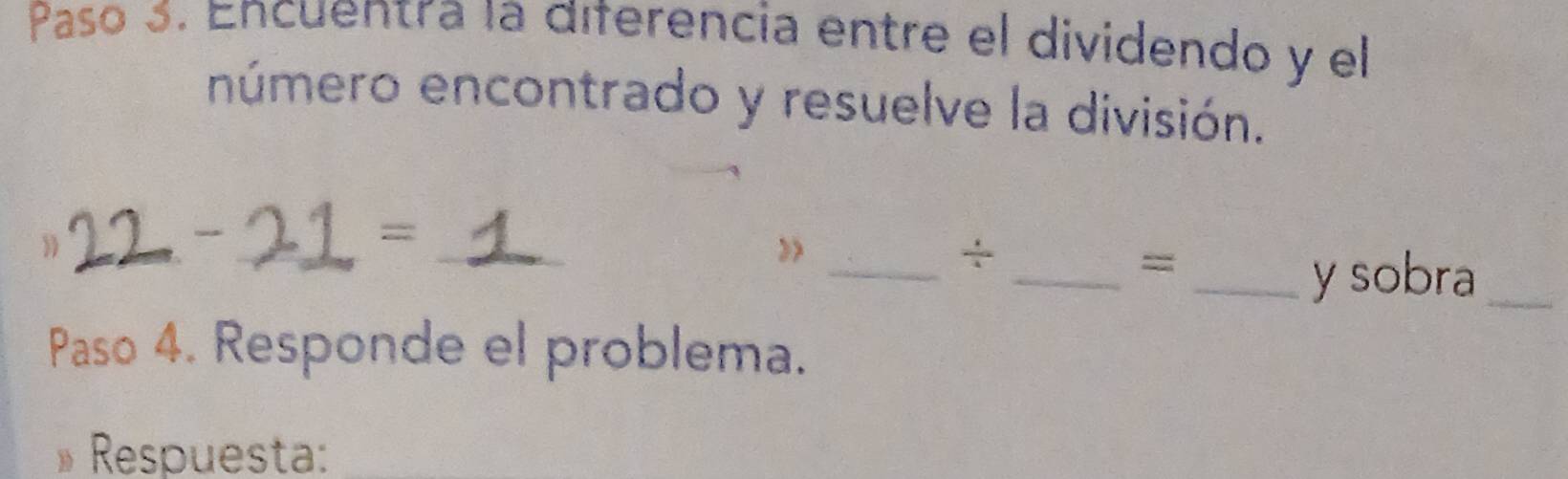 Paso 3. Encuentra la diferencia entre el dividendo y el 
número encontrado y resuelve la división. 
__ 
= 
》 
_÷ 
_= 
_y sobra_ 
Paso 4. Responde el problema. 
Respuesta:_