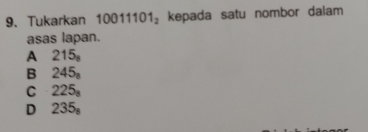 Tukarkan 0011101_2 kepada satu nombor dalam
asas lapan.
A 215_8
B 245_8
C 225_8
D 235_8