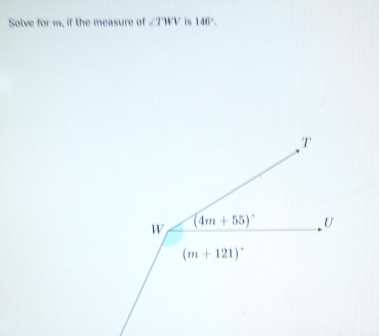 Solve for m, if the measure of ∠ TWV is 146°. 
, 7
w (4m+55)^circ  U
(m+121)^circ 